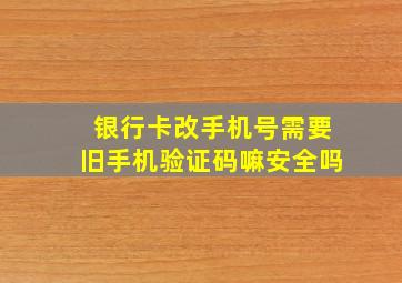 银行卡改手机号需要旧手机验证码嘛安全吗