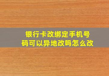 银行卡改绑定手机号码可以异地改吗怎么改