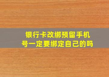 银行卡改绑预留手机号一定要绑定自己的吗