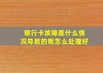 银行卡故障是什么情况导致的呢怎么处理好