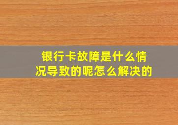 银行卡故障是什么情况导致的呢怎么解决的