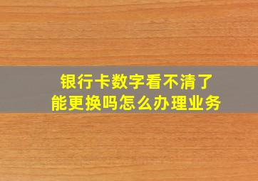 银行卡数字看不清了能更换吗怎么办理业务