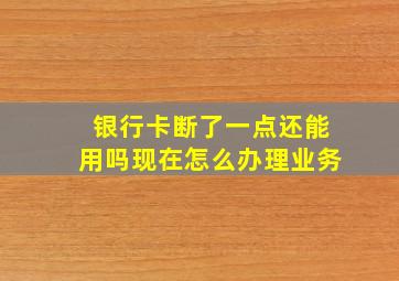 银行卡断了一点还能用吗现在怎么办理业务