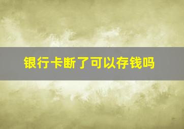 银行卡断了可以存钱吗