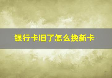 银行卡旧了怎么换新卡