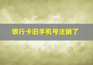 银行卡旧手机号注销了