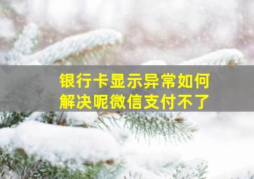 银行卡显示异常如何解决呢微信支付不了