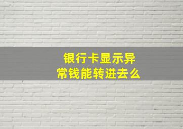 银行卡显示异常钱能转进去么