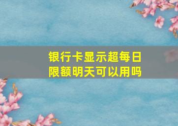 银行卡显示超每日限额明天可以用吗