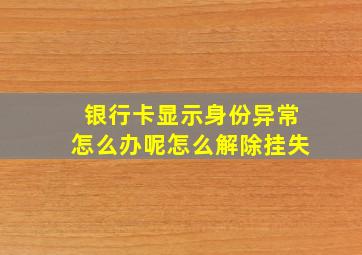 银行卡显示身份异常怎么办呢怎么解除挂失