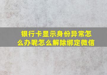 银行卡显示身份异常怎么办呢怎么解除绑定微信