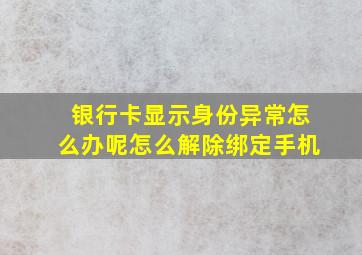 银行卡显示身份异常怎么办呢怎么解除绑定手机