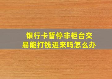 银行卡暂停非柜台交易能打钱进来吗怎么办