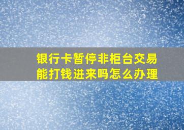 银行卡暂停非柜台交易能打钱进来吗怎么办理