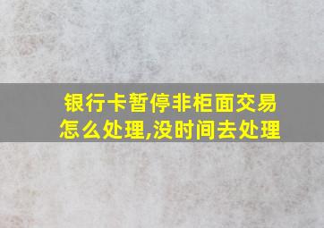 银行卡暂停非柜面交易怎么处理,没时间去处理