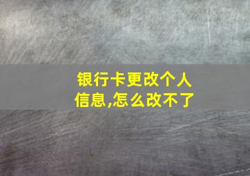 银行卡更改个人信息,怎么改不了