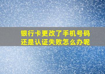 银行卡更改了手机号码还是认证失败怎么办呢