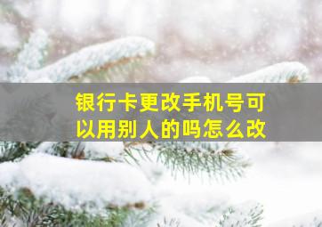 银行卡更改手机号可以用别人的吗怎么改