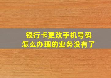 银行卡更改手机号码怎么办理的业务没有了