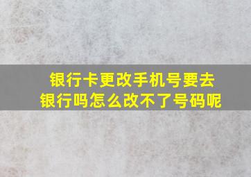 银行卡更改手机号要去银行吗怎么改不了号码呢