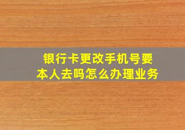 银行卡更改手机号要本人去吗怎么办理业务