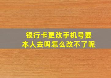 银行卡更改手机号要本人去吗怎么改不了呢