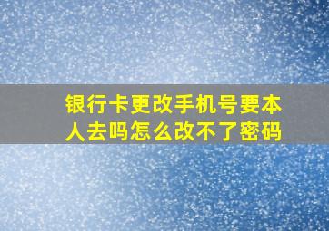 银行卡更改手机号要本人去吗怎么改不了密码