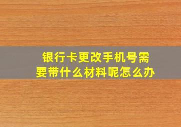 银行卡更改手机号需要带什么材料呢怎么办