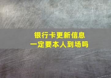 银行卡更新信息一定要本人到场吗