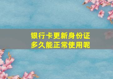 银行卡更新身份证多久能正常使用呢