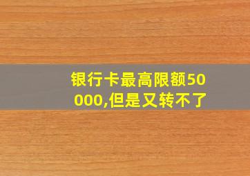 银行卡最高限额50000,但是又转不了