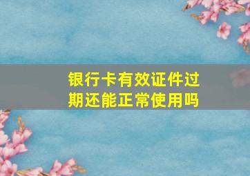 银行卡有效证件过期还能正常使用吗