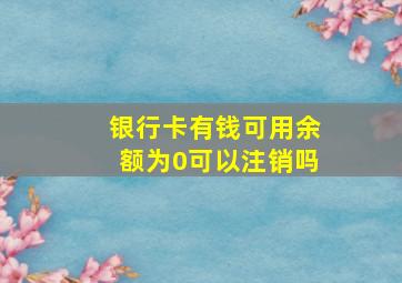 银行卡有钱可用余额为0可以注销吗