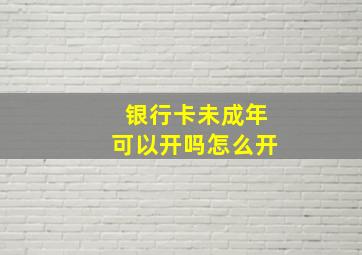 银行卡未成年可以开吗怎么开