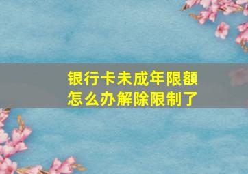 银行卡未成年限额怎么办解除限制了