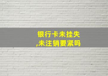 银行卡未挂失,未注销要紧吗