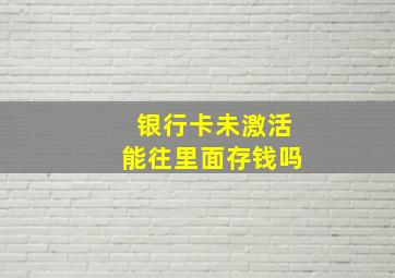 银行卡未激活能往里面存钱吗