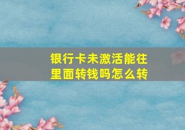 银行卡未激活能往里面转钱吗怎么转