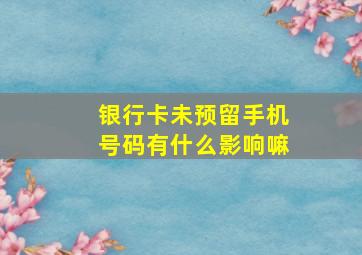 银行卡未预留手机号码有什么影响嘛