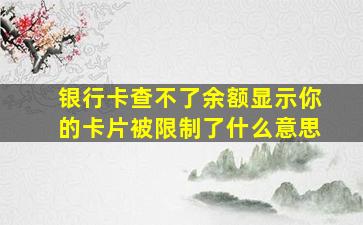 银行卡查不了余额显示你的卡片被限制了什么意思