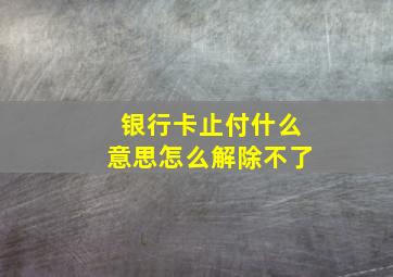 银行卡止付什么意思怎么解除不了