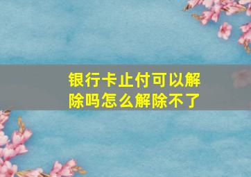 银行卡止付可以解除吗怎么解除不了