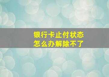 银行卡止付状态怎么办解除不了