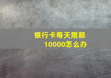 银行卡每天限额10000怎么办