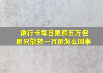 银行卡每日限额五万但是只能转一万是怎么回事