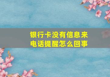 银行卡没有信息来电话提醒怎么回事