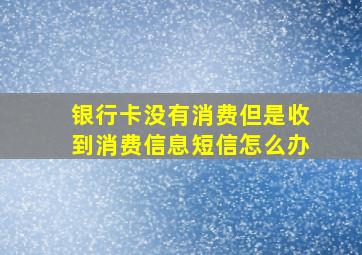 银行卡没有消费但是收到消费信息短信怎么办