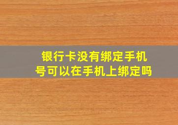 银行卡没有绑定手机号可以在手机上绑定吗