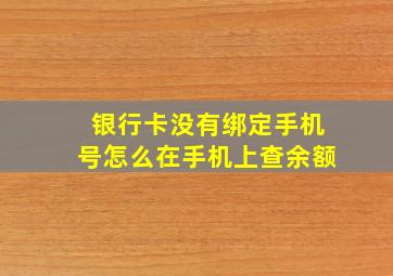 银行卡没有绑定手机号怎么在手机上查余额