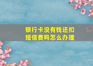 银行卡没有钱还扣短信费吗怎么办理